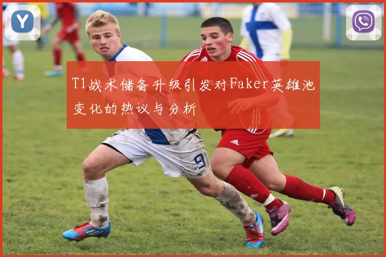 T1战术储备升级引发对Faker英雄池变化的热议与分析
