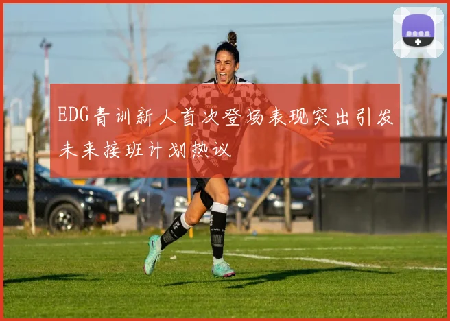 EDG青训新人首次登场表现突出引发未来接班计划热议