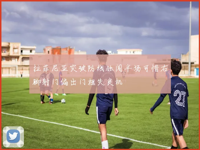 拉菲尼亚突破防线独闯半场可惜右脚射门偏出门框失良机