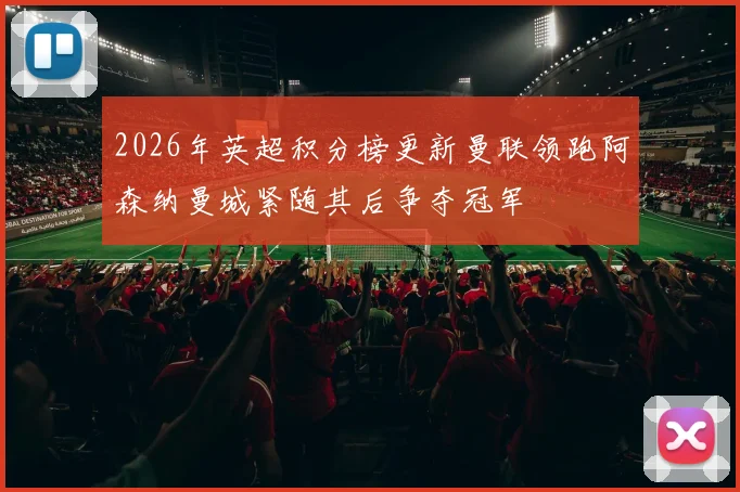 2026年英超积分榜更新曼联领跑阿森纳曼城紧随其后争夺冠军