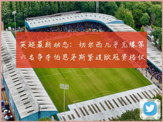英超最新动态：切尔西几乎无缘第六名争夺伯恩茅斯紧追欧冠资格仅差三分