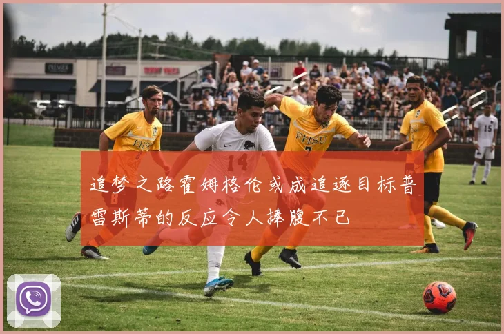 追梦之路霍姆格伦或成追逐目标普雷斯蒂的反应令人捧腹不已