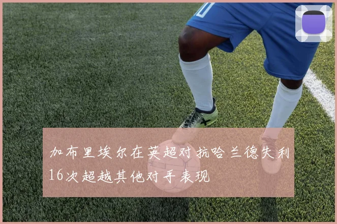 加布里埃尔在英超对抗哈兰德失利16次超越其他对手表现