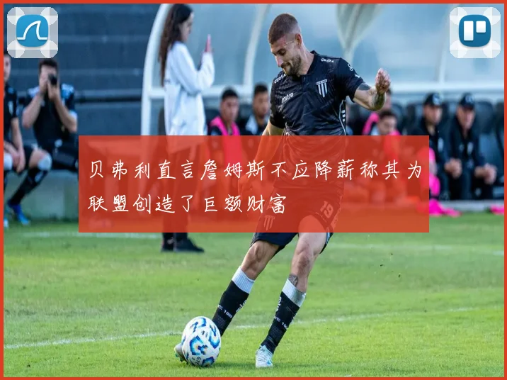 贝弗利直言詹姆斯不应降薪称其为联盟创造了巨额财富