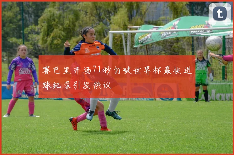 赛巴里开场71秒打破世界杯最快进球纪录引发热议