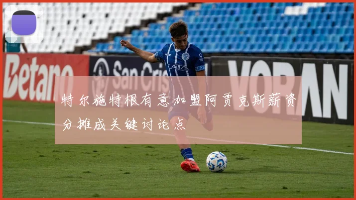 特尔施特根有意加盟阿贾克斯薪资分摊成关键讨论点