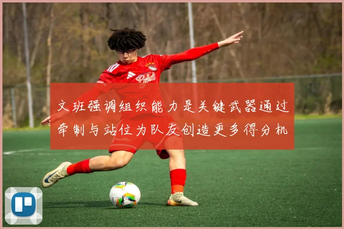 文班强调组织能力是关键武器通过牵制与站位为队友创造更多得分机会