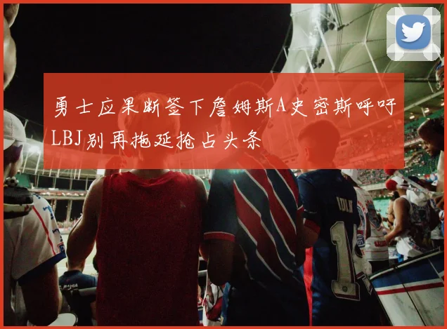 勇士应果断签下詹姆斯A史密斯呼吁LBJ别再拖延抢占头条