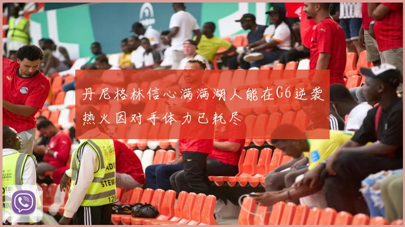 丹尼格林信心满满湖人能在G6逆袭热火因对手体力已耗尽