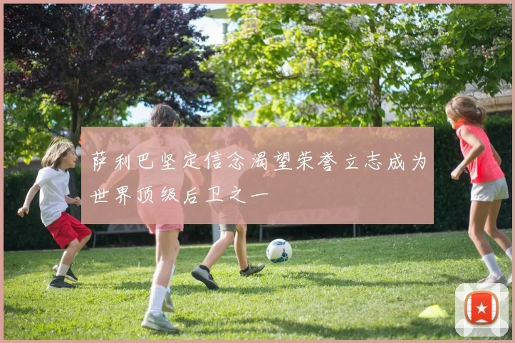 萨利巴坚定信念渴望荣誉立志成为世界顶级后卫之一