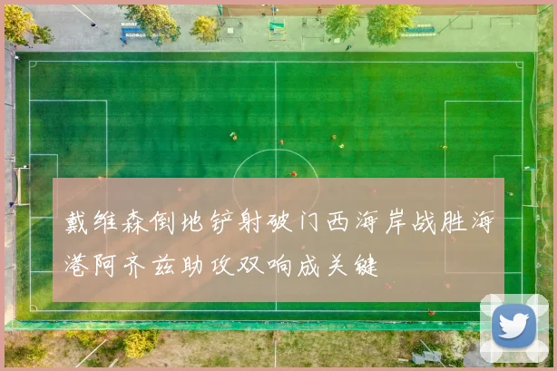 戴维森倒地铲射破门西海岸战胜海港阿齐兹助攻双响成关键