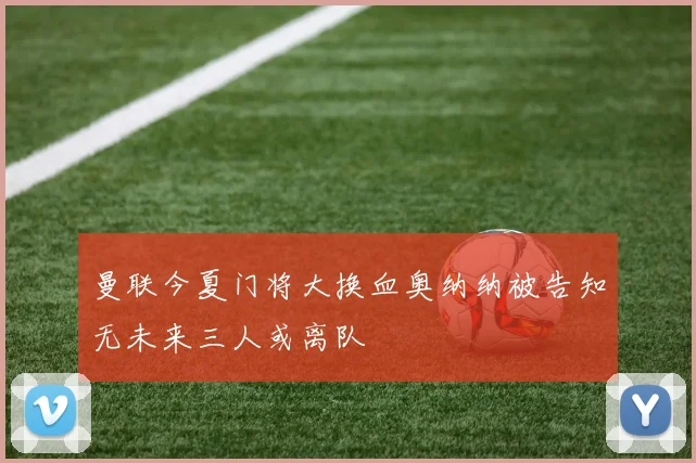曼联今夏门将大换血奥纳纳被告知无未来三人或离队