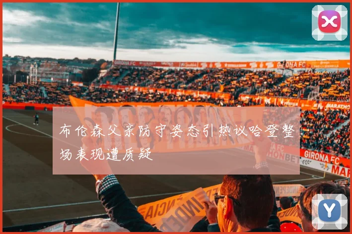布伦森父亲防守姿态引热议哈登整场表现遭质疑