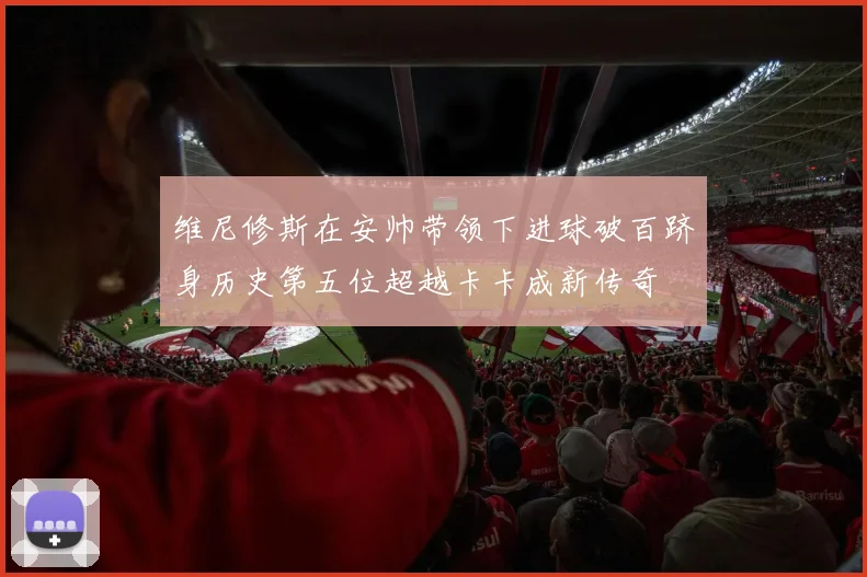 维尼修斯在安帅带领下进球破百跻身历史第五位超越卡卡成新传奇