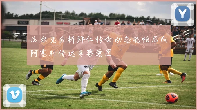 法尔克分析拜仁转会动态孔帕尼向阿塞科传达考察意图