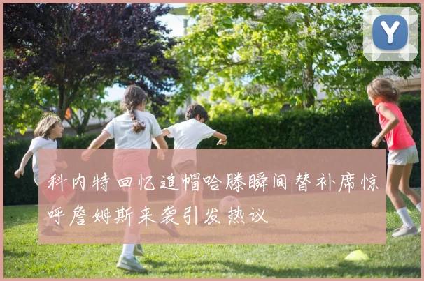 科内特回忆追帽哈滕瞬间替补席惊呼詹姆斯来袭引发热议