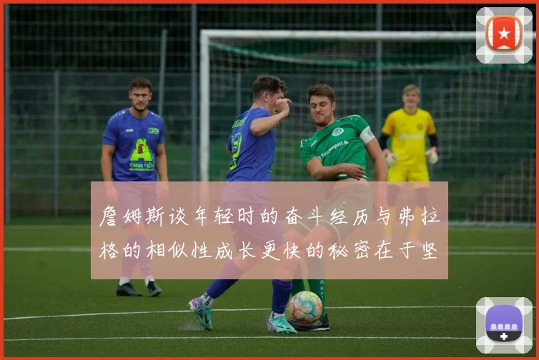 詹姆斯谈年轻时的奋斗经历与弗拉格的相似性成长更快的秘密在于坚持与磨炼