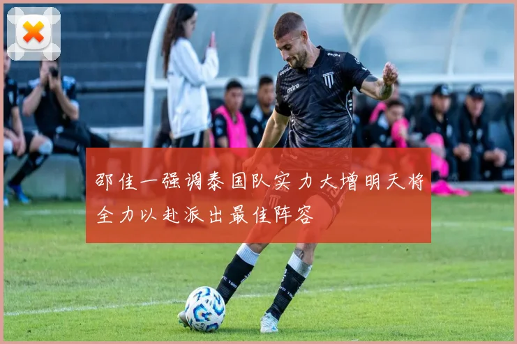 邵佳一强调泰国队实力大增明天将全力以赴派出最佳阵容