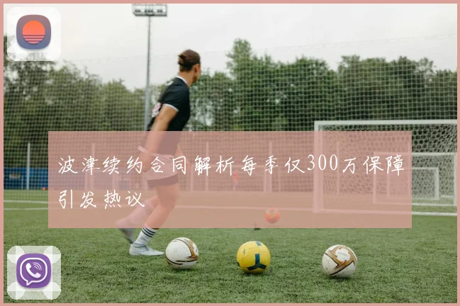 波津续约合同解析每季仅300万保障引发热议