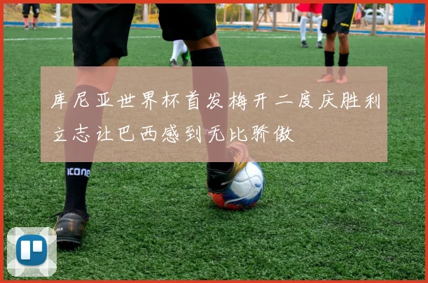 库尼亚世界杯首发梅开二度庆胜利立志让巴西感到无比骄傲