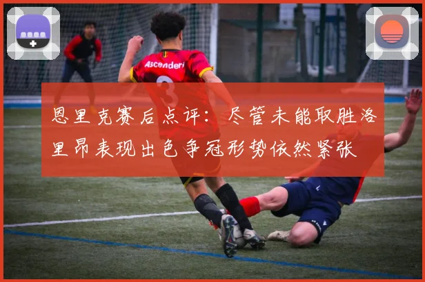 恩里克赛后点评：尽管未能取胜洛里昂表现出色争冠形势依然紧张
