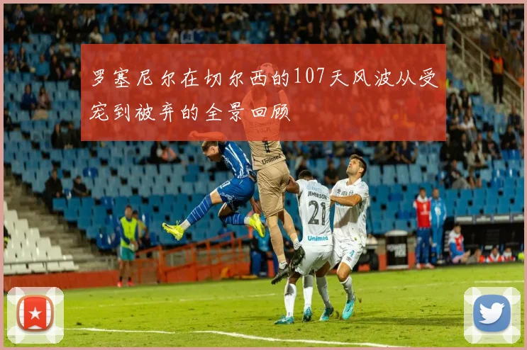 罗塞尼尔在切尔西的107天风波从受宠到被弃的全景回顾
